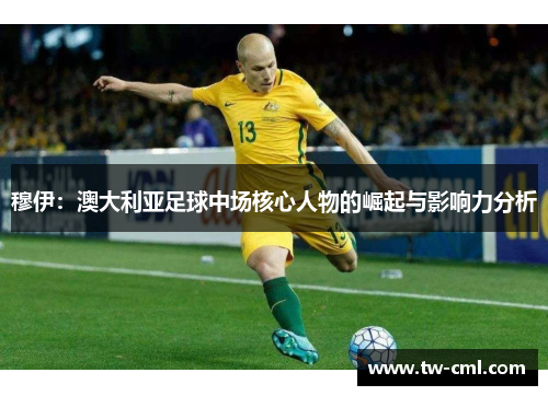 穆伊：澳大利亚足球中场核心人物的崛起与影响力分析