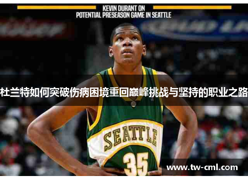 杜兰特如何突破伤病困境重回巅峰挑战与坚持的职业之路