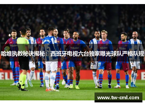 哈维执教秘诀揭秘：西班牙电视六台独家曝光球队严格队规
