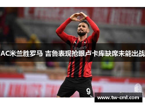 AC米兰胜罗马 吉鲁表现抢眼卢卡库缺席未能出战