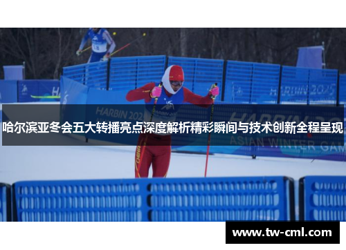 哈尔滨亚冬会五大转播亮点深度解析精彩瞬间与技术创新全程呈现