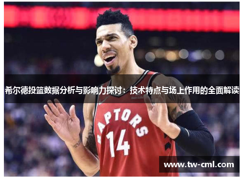希尔德投篮数据分析与影响力探讨：技术特点与场上作用的全面解读