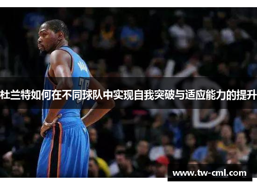 杜兰特如何在不同球队中实现自我突破与适应能力的提升