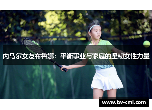 内马尔女友布鲁娜：平衡事业与家庭的坚韧女性力量