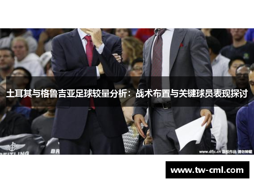 土耳其与格鲁吉亚足球较量分析：战术布置与关键球员表现探讨