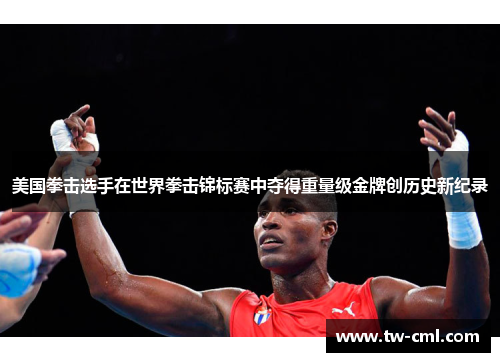 美国拳击选手在世界拳击锦标赛中夺得重量级金牌创历史新纪录