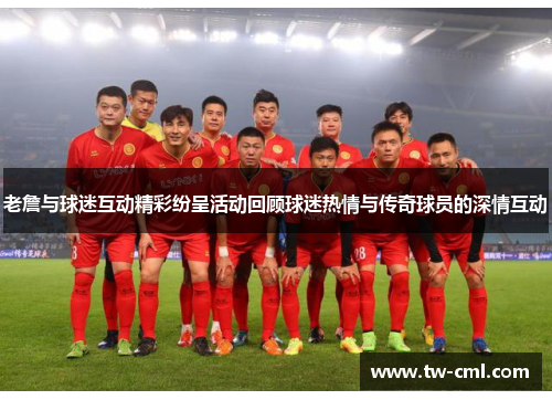 老詹与球迷互动精彩纷呈活动回顾球迷热情与传奇球员的深情互动