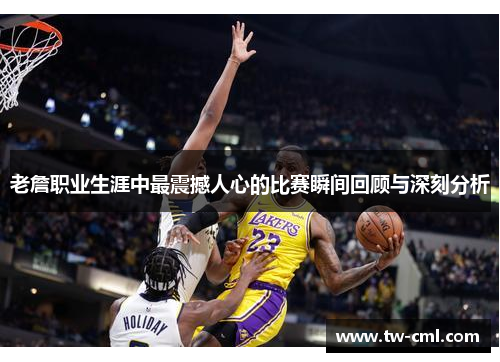老詹职业生涯中最震撼人心的比赛瞬间回顾与深刻分析
