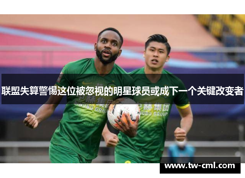 联盟失算警惕这位被忽视的明星球员或成下一个关键改变者