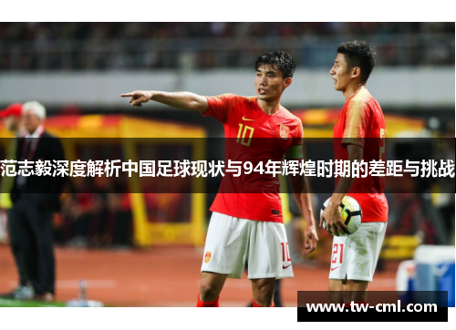 范志毅深度解析中国足球现状与94年辉煌时期的差距与挑战