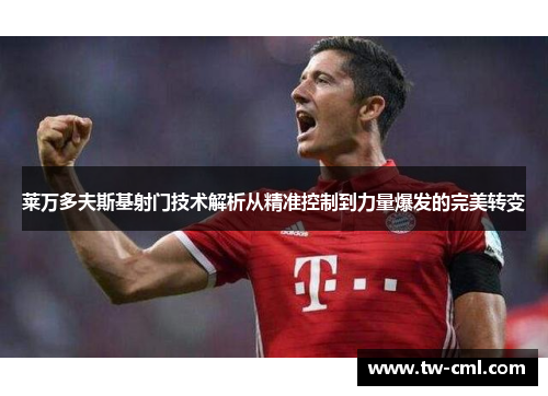 莱万多夫斯基射门技术解析从精准控制到力量爆发的完美转变