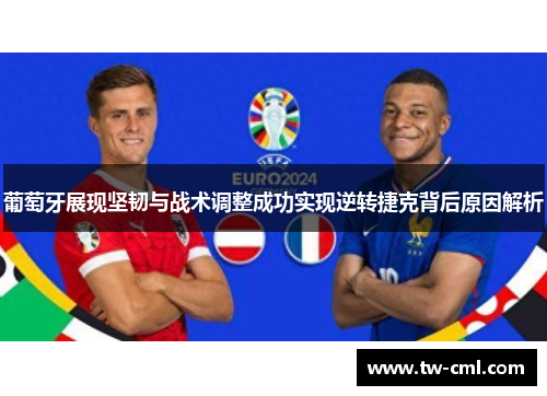 葡萄牙展现坚韧与战术调整成功实现逆转捷克背后原因解析