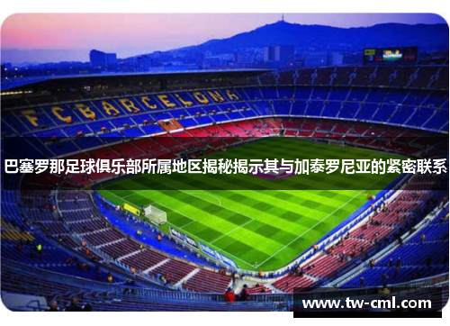 巴塞罗那足球俱乐部所属地区揭秘揭示其与加泰罗尼亚的紧密联系