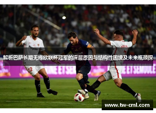 解析巴萨长期无缘欧联杯冠军的深层原因与结构性困境及未来瓶颈探 解析巴萨长期无缘欧联杯冠军的深层原因与结构性困境及未来瓶颈探